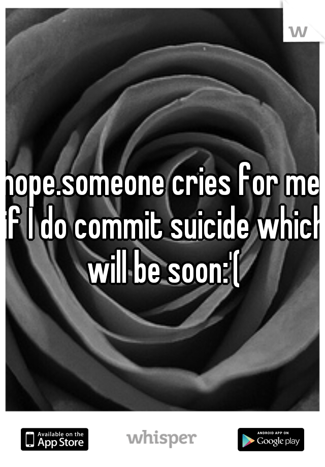 hope.someone cries for me if I do commit suicide which will be soon:'(