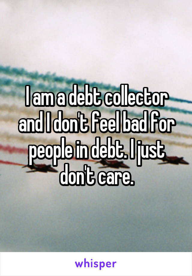I am a debt collector and I don't feel bad for people in debt. I just don't care.