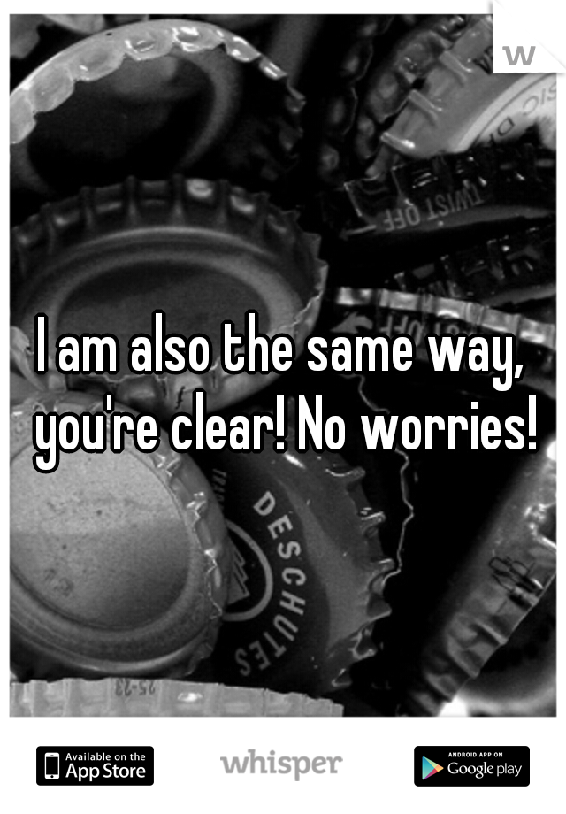 I am also the same way, you're clear! No worries!