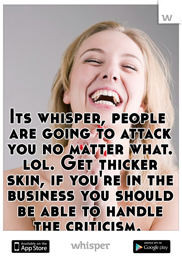 Its whisper, people are going to attack you no matter what. lol. Get thicker skin, if you're in the business you should be able to handle the criticism. 