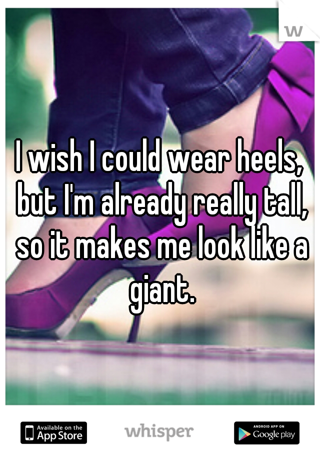 I wish I could wear heels, but I'm already really tall, so it makes me look like a giant.