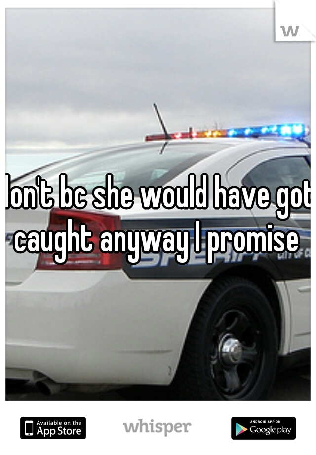 don't bc she would have got caught anyway I promise 