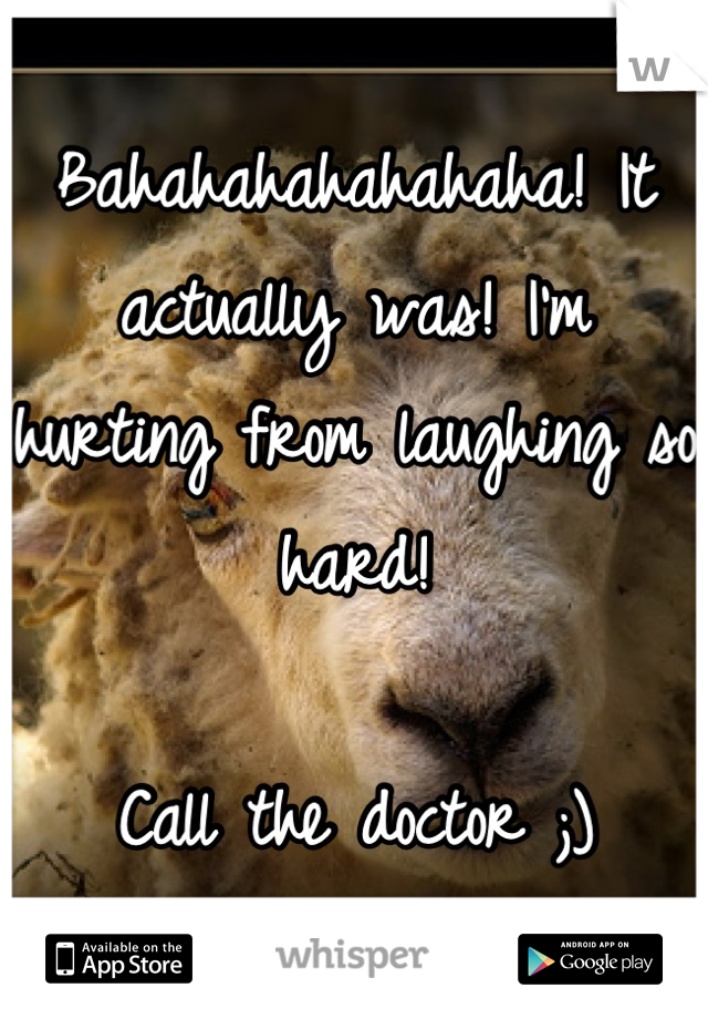 Bahahahahahahaha! It actually was! I'm hurting from laughing so hard!

Call the doctor ;)
