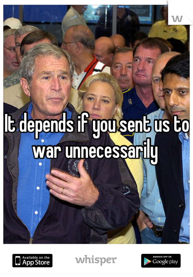 It depends if you sent us to war unnecessarily 