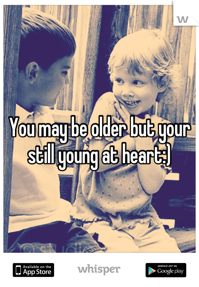 You may be older but your still young at heart:)