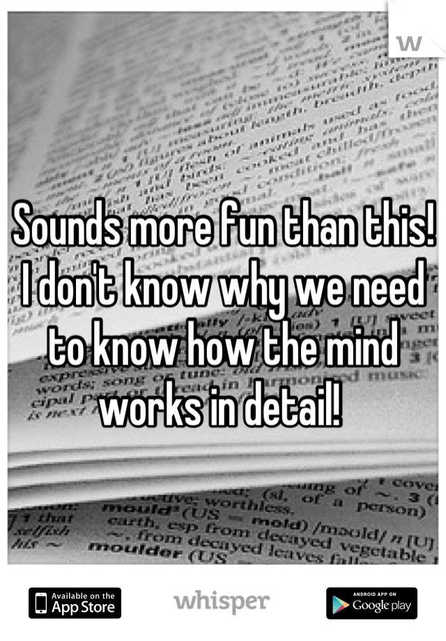 Sounds more fun than this! I don't know why we need to know how the mind works in detail! 