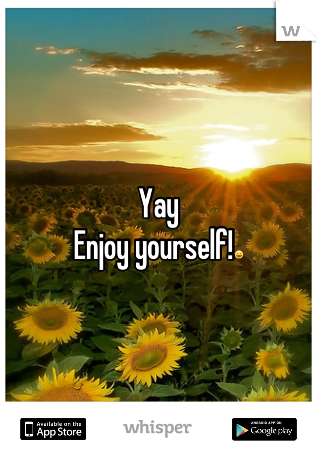 Yay
Enjoy yourself!😀