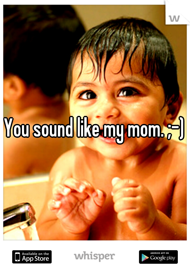 You sound like my mom. ;-)