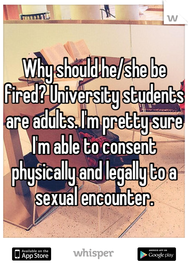 Why should he/she be fired? University students are adults. I'm pretty sure I'm able to consent physically and legally to a sexual encounter.