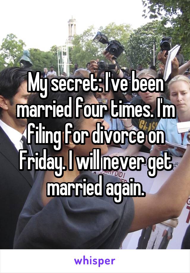 My secret: I've been married four times. I'm filing for divorce on Friday. I will never get married again.
