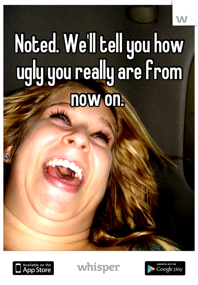 Noted. We'll tell you how ugly you really are from now on. 
