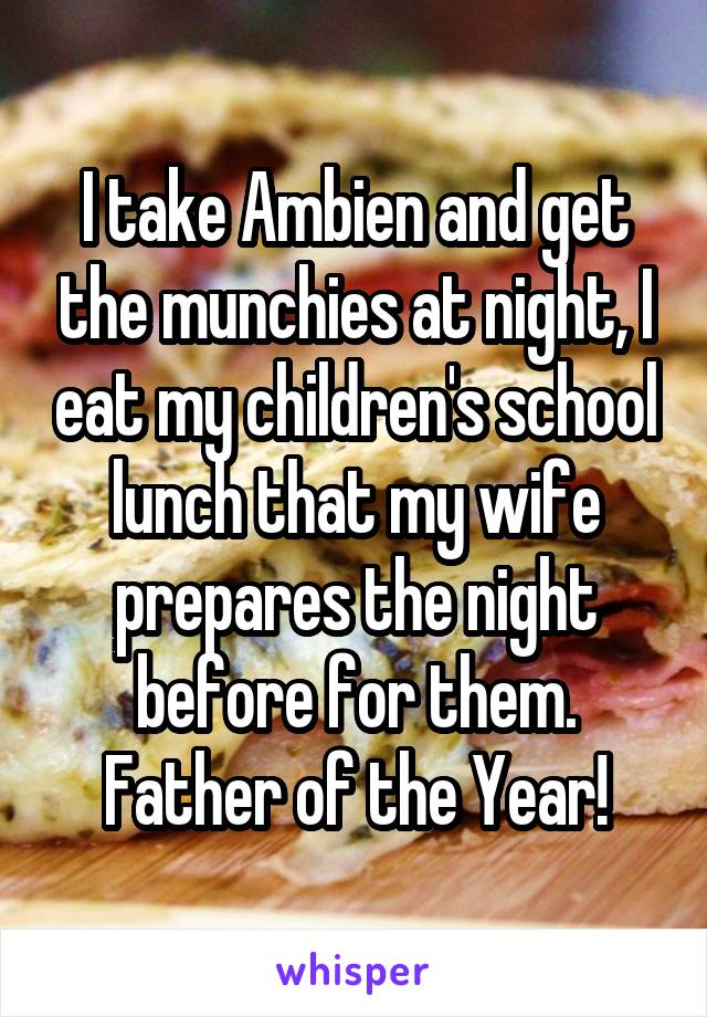 I take Ambien and get the munchies at night, I eat my children's school lunch that my wife prepares the night before for them. Father of the Year!