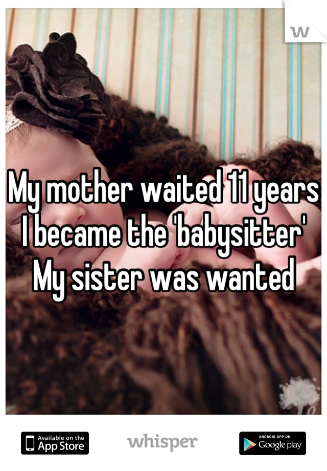 My mother waited 11 years
I became the 'babysitter' 
My sister was wanted