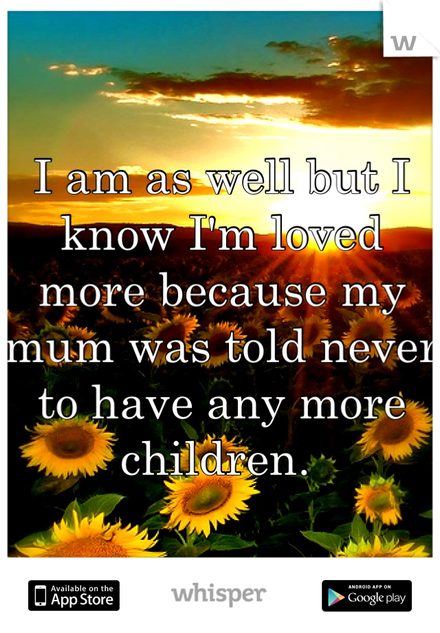 I am as well but I know I'm loved more because my mum was told never to have any more children. 
