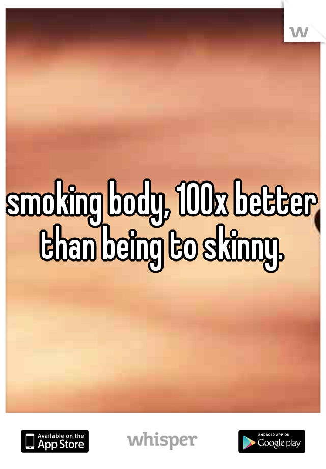 smoking body, 100x better than being to skinny. 