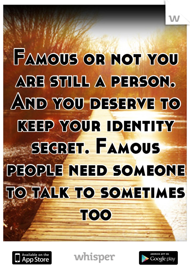 Famous or not you are still a person. And you deserve to keep your identity secret. Famous people need someone to talk to sometimes too
