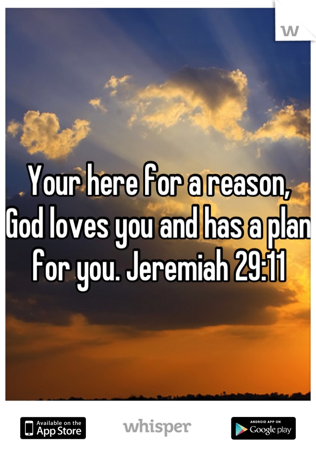 Your here for a reason, God loves you and has a plan for you. Jeremiah 29:11
