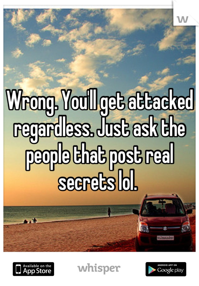 Wrong. You'll get attacked regardless. Just ask the people that post real secrets lol. 
