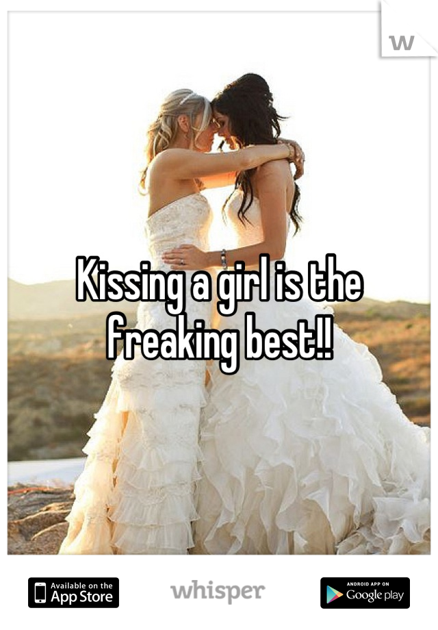 Kissing a girl is the freaking best!!
