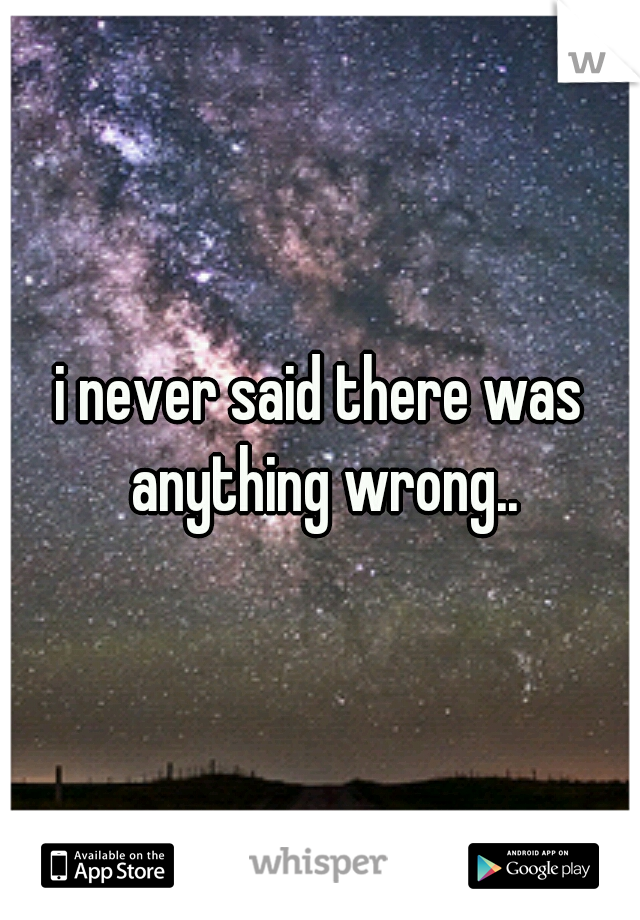 i never said there was anything wrong..