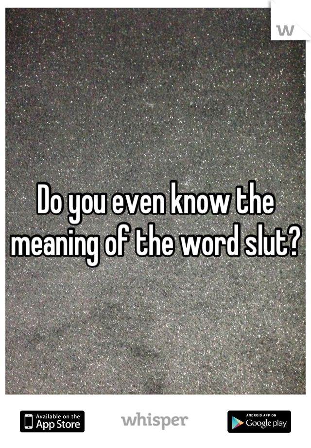 Do you even know the meaning of the word slut?