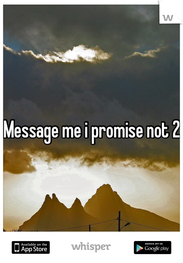 Message me i promise not 2 
