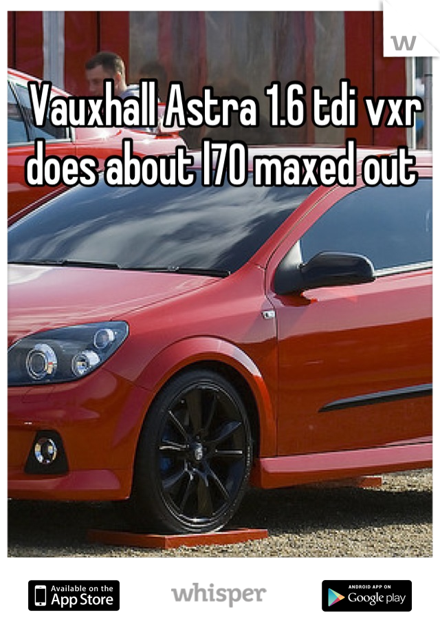 Vauxhall Astra 1.6 tdi vxr does about l70 maxed out 