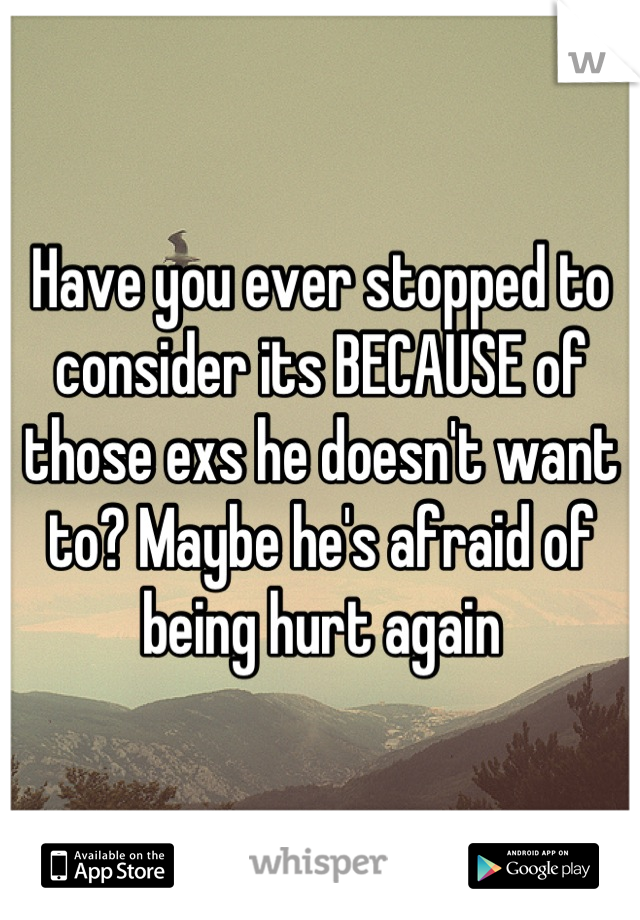 Have you ever stopped to consider its BECAUSE of those exs he doesn't want to? Maybe he's afraid of being hurt again