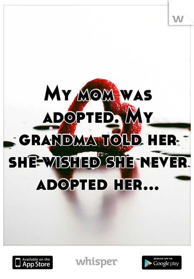 My mom was adopted. My grandma told her she wished she never adopted her...