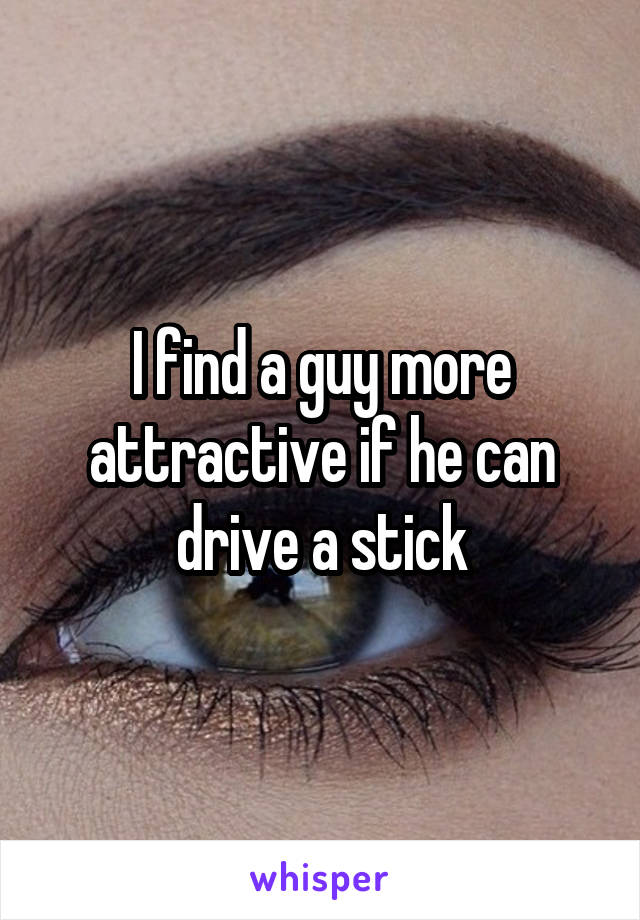 I find a guy more attractive if he can drive a stick