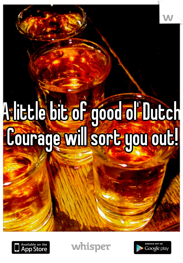 A little bit of good ol' Dutch Courage will sort you out!