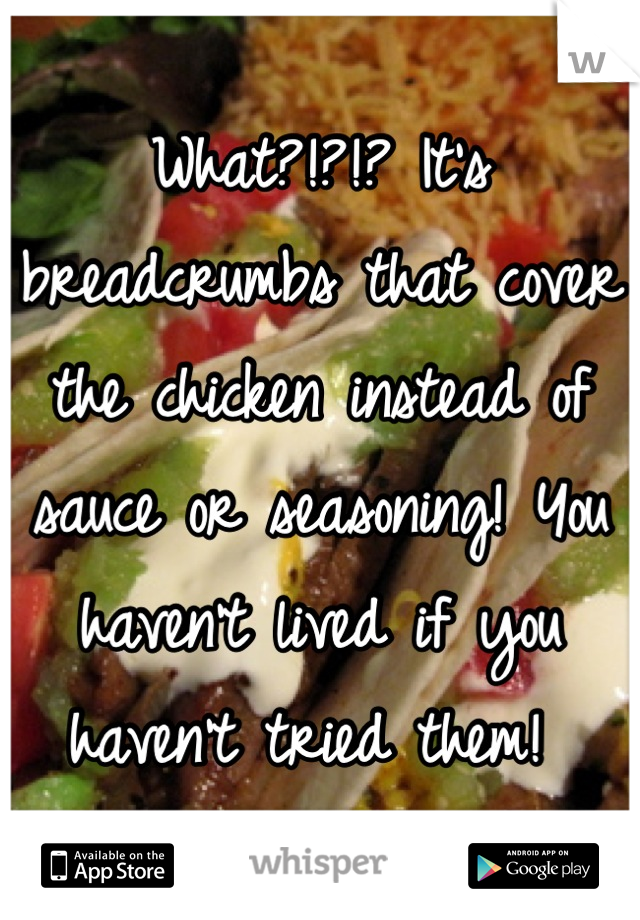 What?!?!? It's breadcrumbs that cover the chicken instead of sauce or seasoning! You haven't lived if you haven't tried them! 