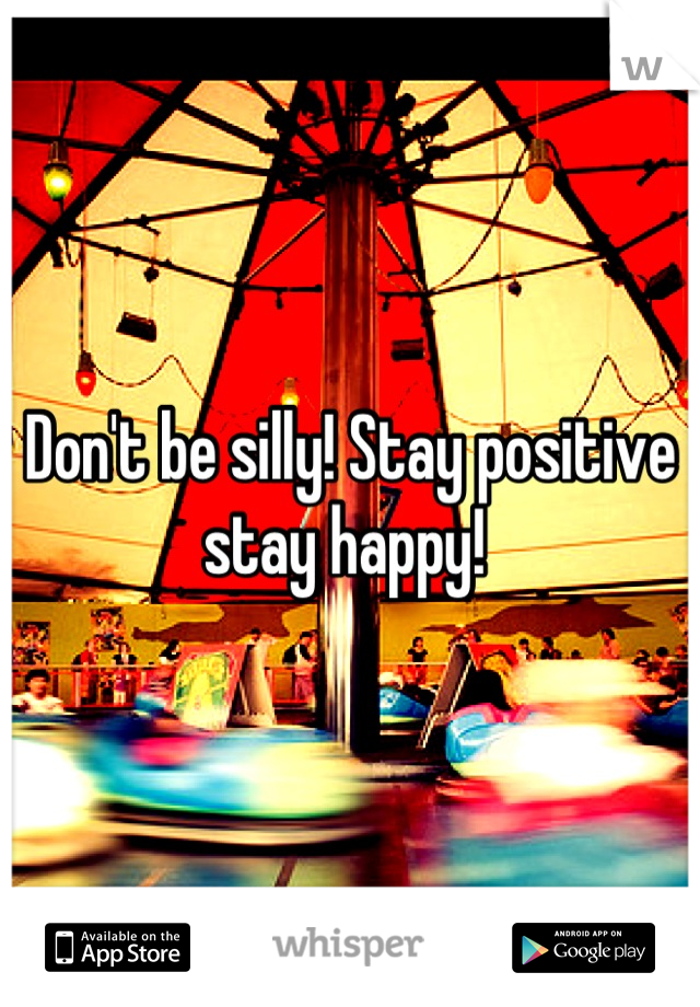 Don't be silly! Stay positive stay happy! 