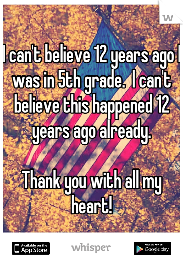 I can't believe 12 years ago I was in 5th grade.  I can't believe this happened 12 years ago already.

Thank you with all my heart!