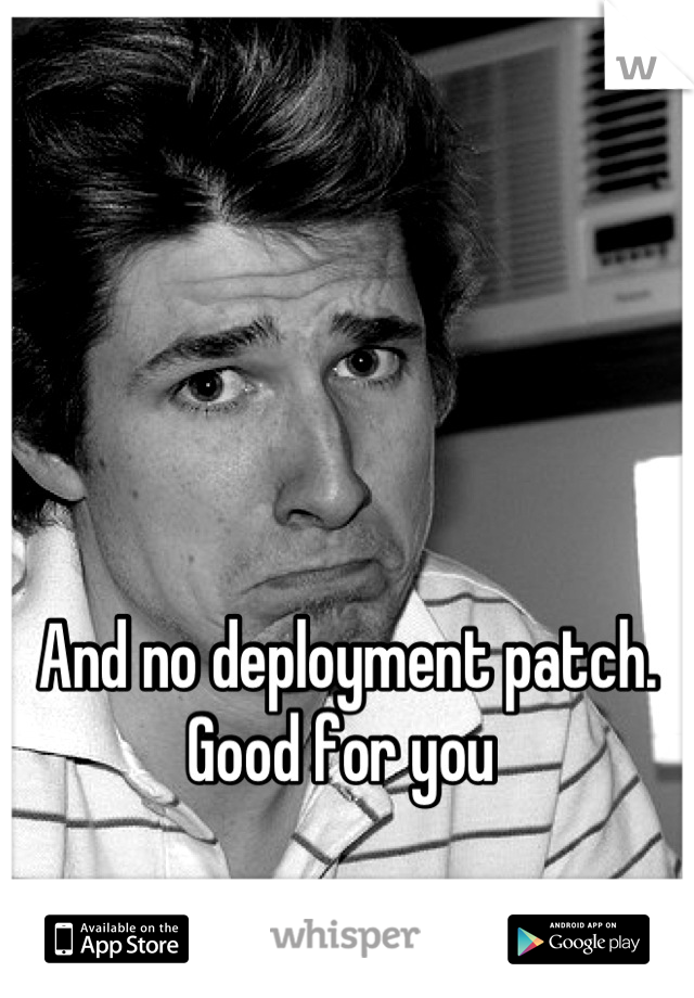 And no deployment patch. Good for you 