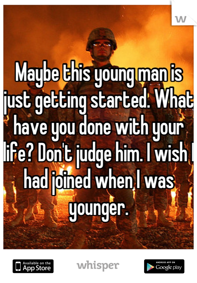 Maybe this young man is just getting started. What have you done with your life? Don't judge him. I wish I had joined when I was younger.