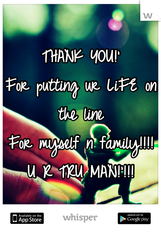 THANK YOU!'
For putting ur LiFE on the line
For myself n family!!!!
U R TRU MAN!'!!!