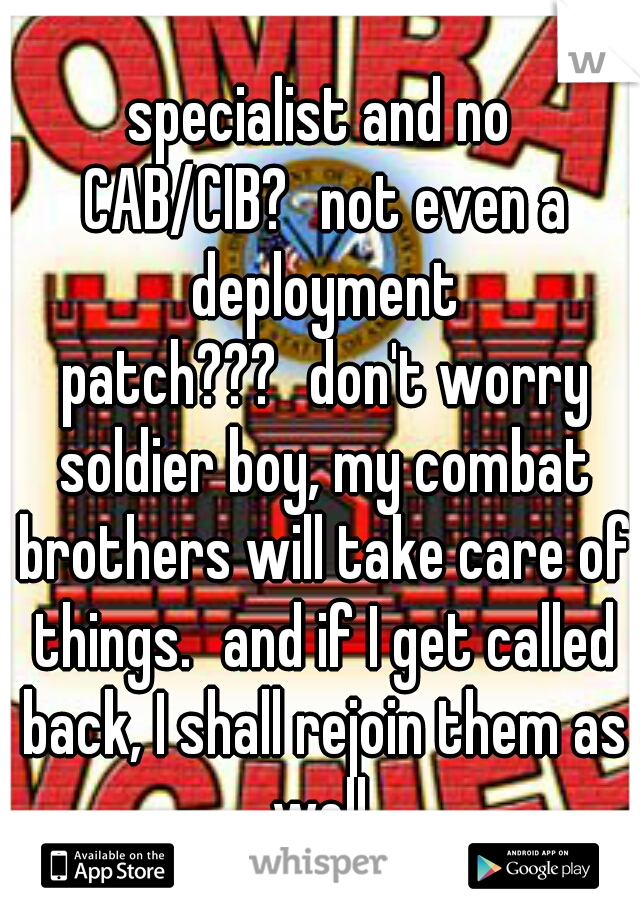 specialist and no CAB/CIB?
not even a deployment patch???
don't worry soldier boy, my combat brothers will take care of things.
and if I get called back, I shall rejoin them as well.