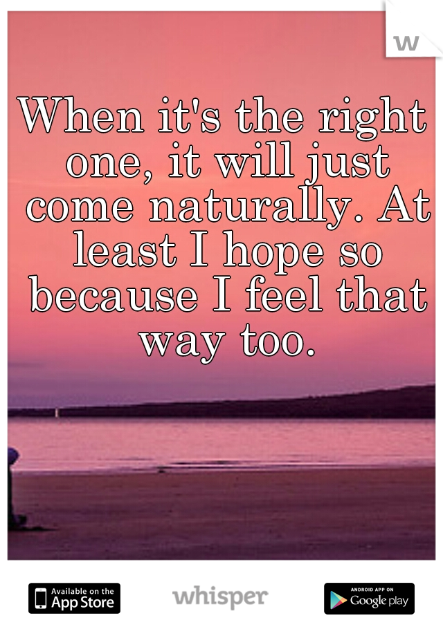 When it's the right one, it will just come naturally. At least I hope so because I feel that way too.