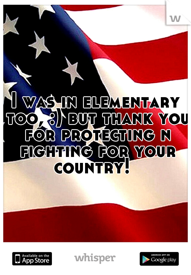 I was in elementary too, :) but thank you for protecting n fighting for your country!  