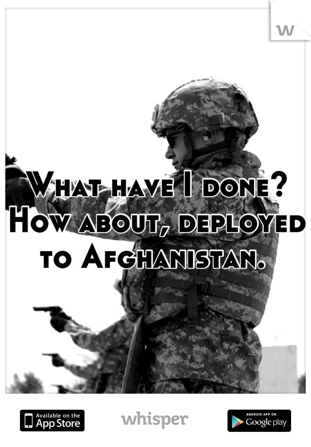 What have I done? How about, deployed to Afghanistan. 