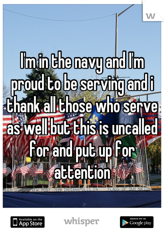 I'm in the navy and I'm proud to be serving and i thank all those who serve as well but this is uncalled for and put up for attention