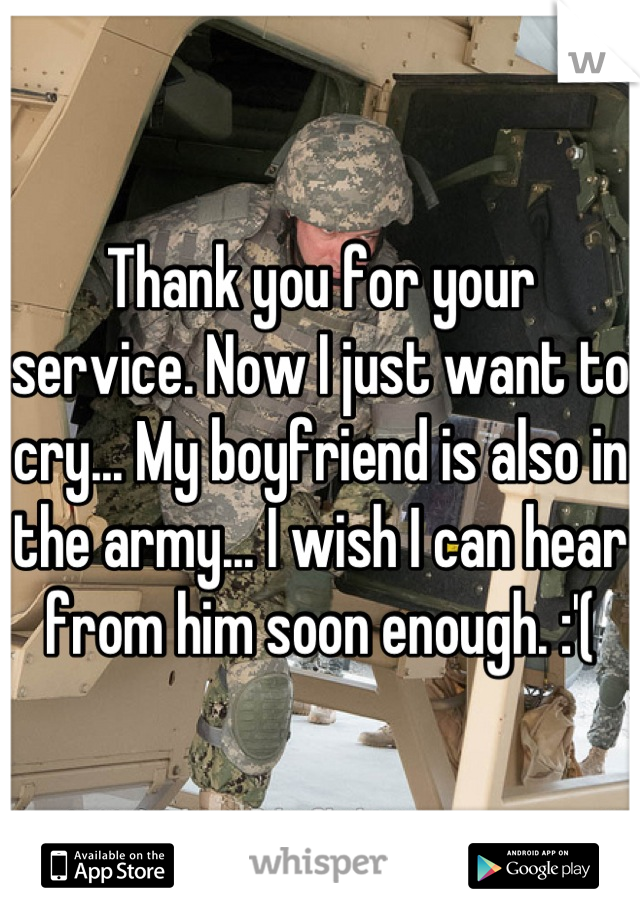 Thank you for your service. Now I just want to cry... My boyfriend is also in the army... I wish I can hear from him soon enough. :'(