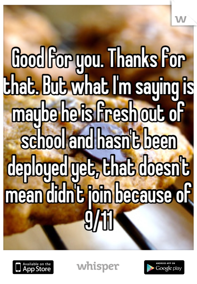 Good for you. Thanks for that. But what I'm saying is maybe he is fresh out of school and hasn't been deployed yet, that doesn't mean didn't join because of 9/11