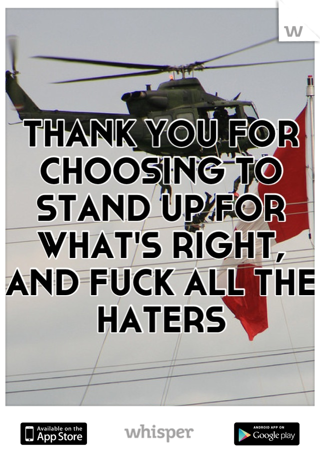 THANK YOU FOR CHOOSING TO STAND UP FOR WHAT'S RIGHT, AND FUCK ALL THE HATERS