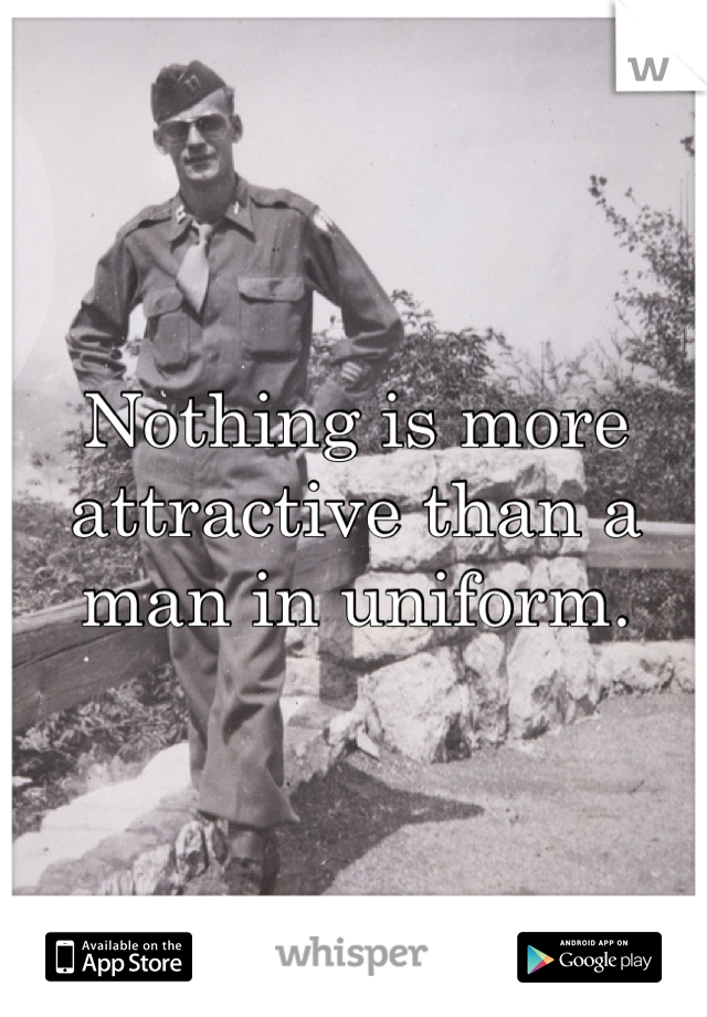 Nothing is more attractive than a man in uniform.