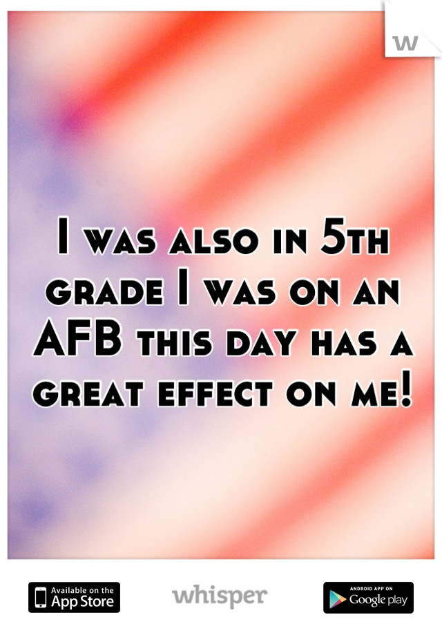 I was also in 5th grade I was on an AFB this day has a great effect on me!