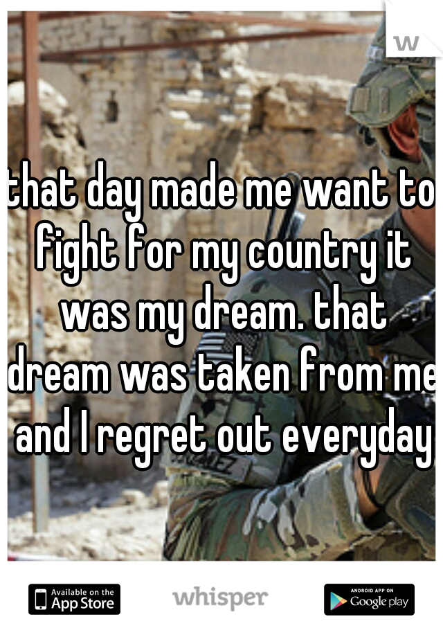 that day made me want to fight for my country it was my dream. that dream was taken from me and I regret out everyday