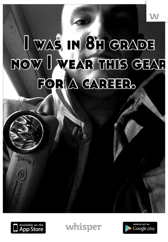 I was in 8h grade now I wear this gear for a career. 