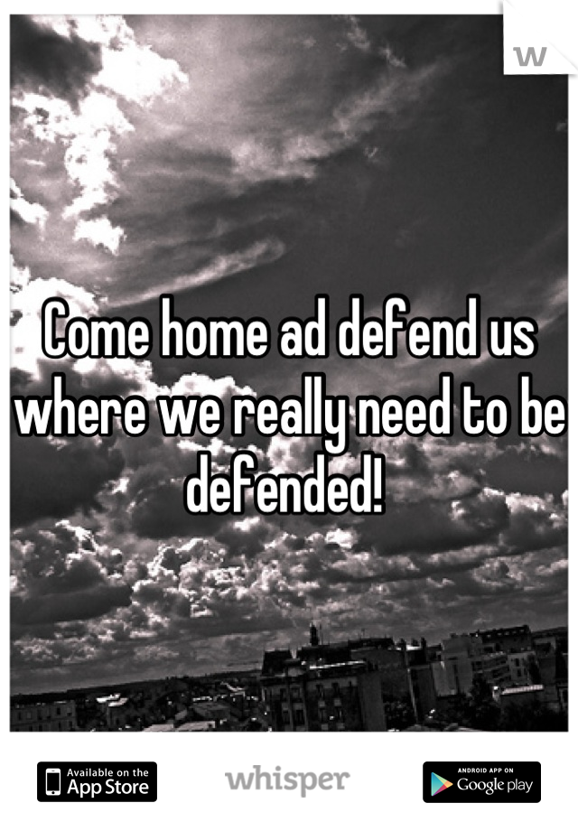 Come home ad defend us where we really need to be defended! 